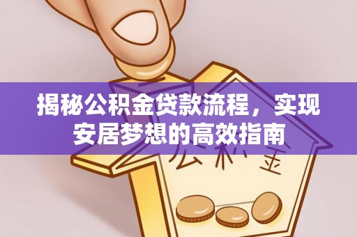 汉阴揭秘公积金贷款流程，实现安居梦想的高效指南