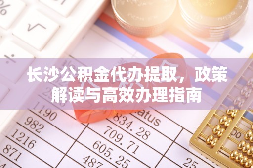 汉阴长沙公积金代办提取，政策解读与高效办理指南