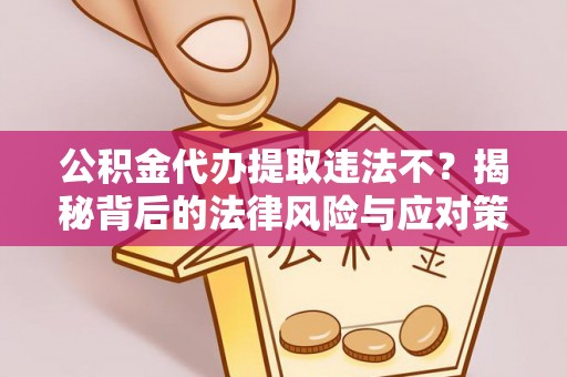汉阴公积金代办提取违法不？揭秘背后的法律风险与应对策略