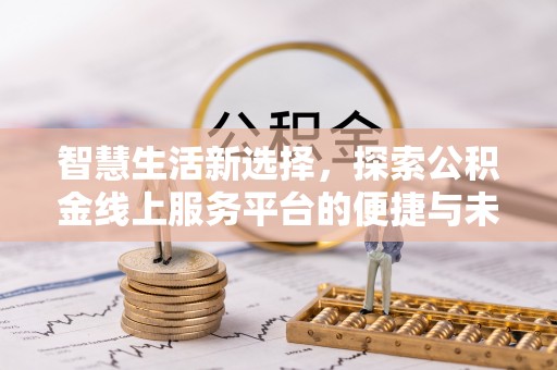 汉阴智慧生活新选择，探索公积金线上服务平台的便捷与未来