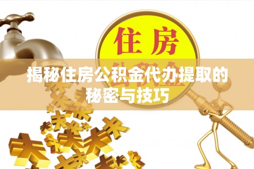 汉阴揭秘住房公积金代办提取的秘密与技巧