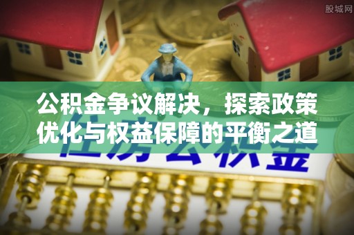 汉阴公积金争议解决，探索政策优化与权益保障的平衡之道