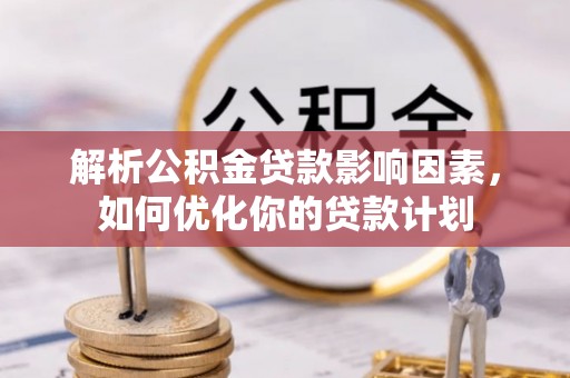 汉阴解析公积金贷款影响因素，如何优化你的贷款计划