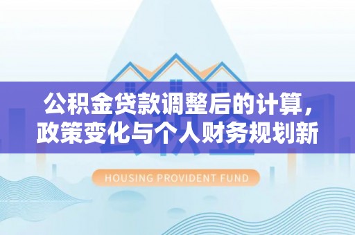 汉阴公积金贷款调整后的计算，政策变化与个人财务规划新思路