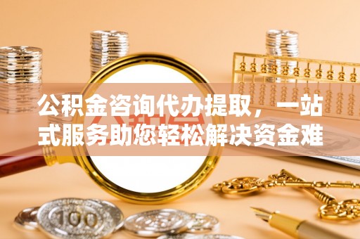 汉阴公积金咨询代办提取，一站式服务助您轻松解决资金难题