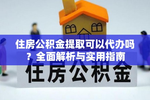 汉阴住房公积金提取可以代办吗？全面解析与实用指南