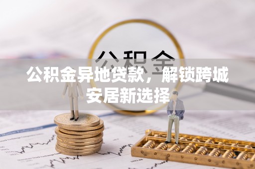 汉阴公积金异地贷款，解锁跨城安居新选择