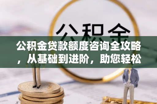 汉阴公积金贷款额度咨询全攻略，从基础到进阶，助您轻松掌握关键要点