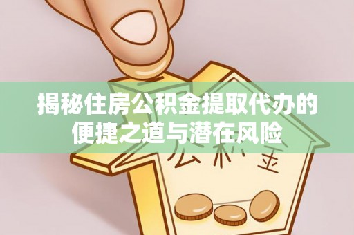 汉阴揭秘住房公积金提取代办的便捷之道与潜在风险