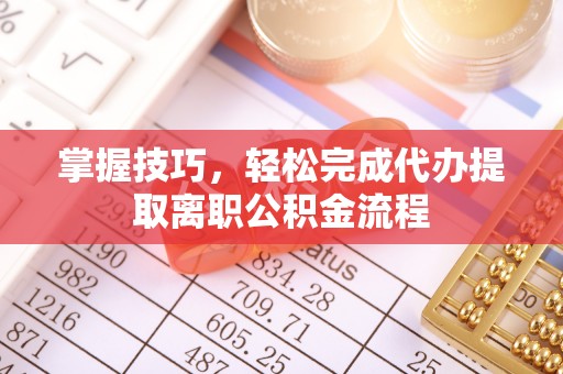 汉阴掌握技巧，轻松完成代办提取离职公积金流程