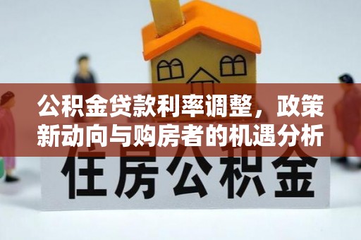 汉阴公积金贷款利率调整，政策新动向与购房者的机遇分析