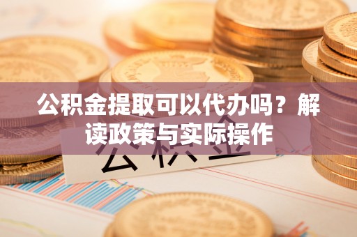汉阴公积金提取可以代办吗？解读政策与实际操作