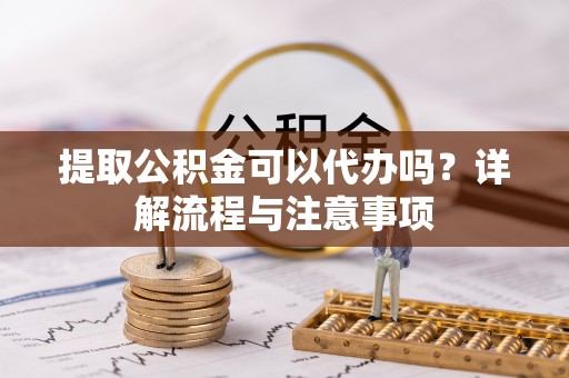 汉阴提取公积金可以代办吗？详解流程与注意事项