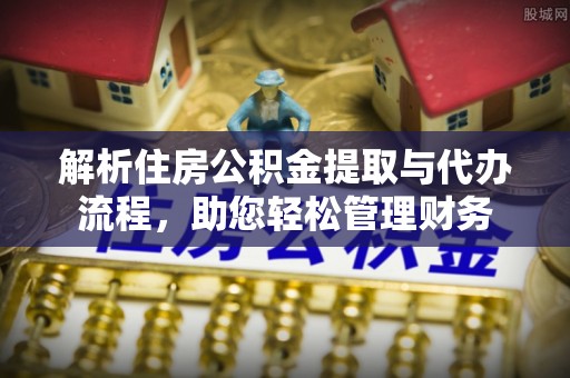 汉阴解析住房公积金提取与代办流程，助您轻松管理财务