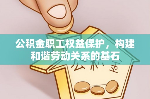 汉阴公积金职工权益保护，构建和谐劳动关系的基石