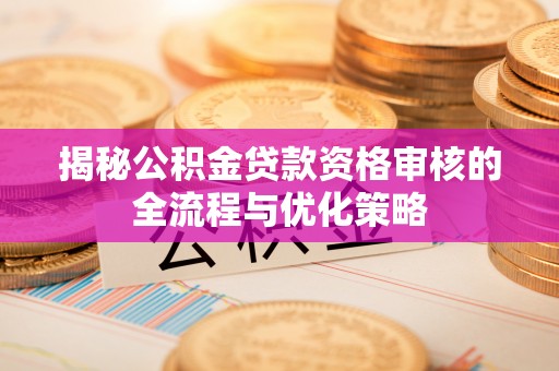 汉阴揭秘公积金贷款资格审核的全流程与优化策略