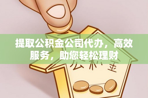 汉阴提取公积金公司代办，高效服务，助您轻松理财