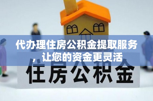 汉阴代办理住房公积金提取服务，让您的资金更灵活