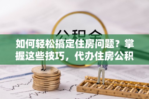 汉阴如何轻松搞定住房问题？掌握这些技巧，代办住房公积金提取不再难