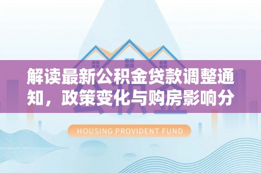 汉阴解读最新公积金贷款调整通知，政策变化与购房影响分析
