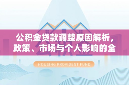 汉阴公积金贷款调整原因解析，政策、市场与个人影响的全面解读