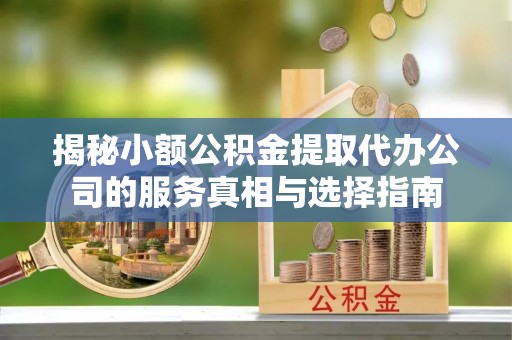 汉阴揭秘小额公积金提取代办公司的服务真相与选择指南