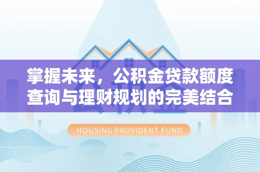 汉阴掌握未来，公积金贷款额度查询与理财规划的完美结合
