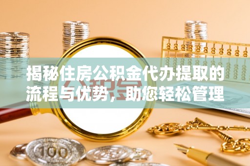 汉阴揭秘住房公积金代办提取的流程与优势，助您轻松管理资金