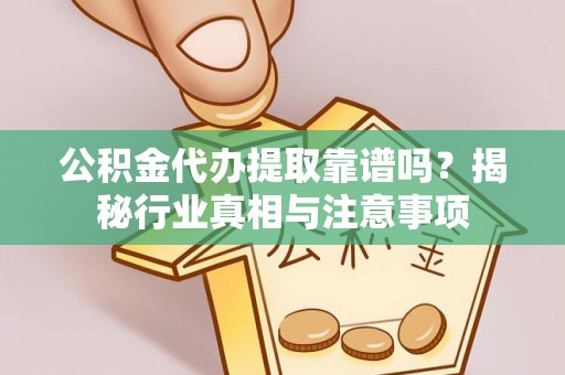 汉阴公积金代办提取靠谱吗？揭秘行业真相与注意事项
