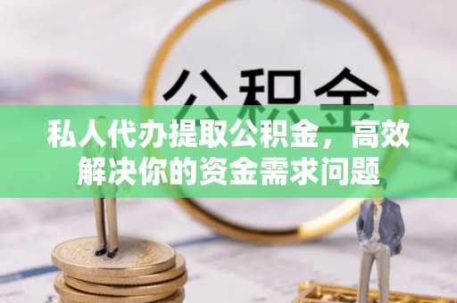 汉阴私人代办提取公积金，高效解决你的资金需求问题