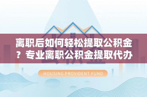 汉阴离职后如何轻松提取公积金？专业离职公积金提取代办服务指南