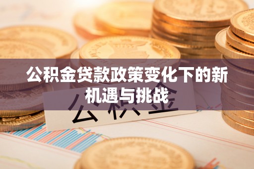 汉阴公积金贷款政策变化下的新机遇与挑战