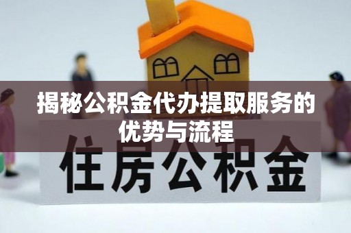 汉阴揭秘公积金代办提取服务的优势与流程