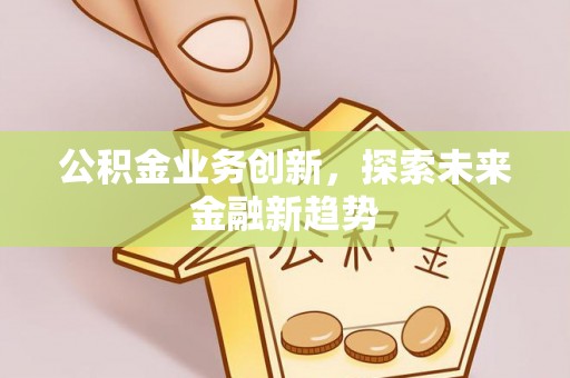 汉阴公积金业务创新，探索未来金融新趋势