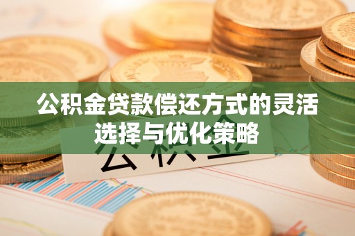 汉阴公积金贷款偿还方式的灵活选择与优化策略