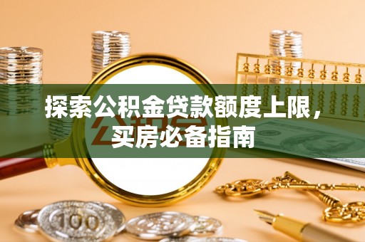 汉阴探索公积金贷款额度上限，买房必备指南
