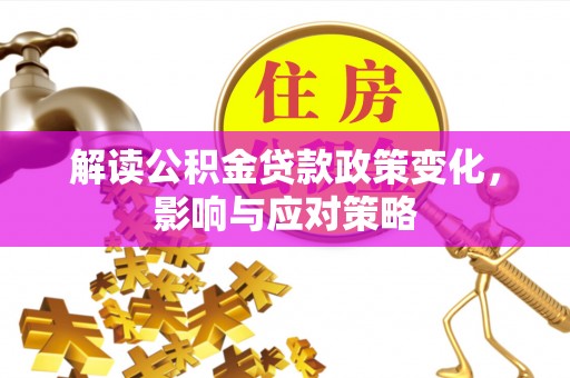 汉阴解读公积金贷款政策变化，影响与应对策略