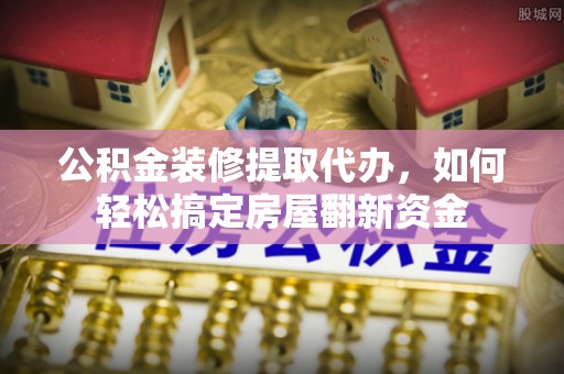 汉阴公积金装修提取代办，如何轻松搞定房屋翻新资金