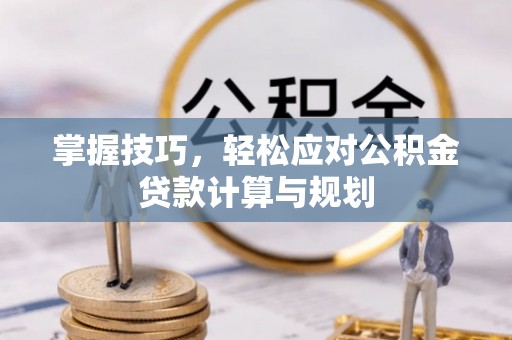 汉阴掌握技巧，轻松应对公积金贷款计算与规划