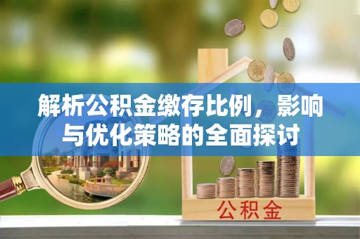 汉阴解析公积金缴存比例，影响与优化策略的全面探讨