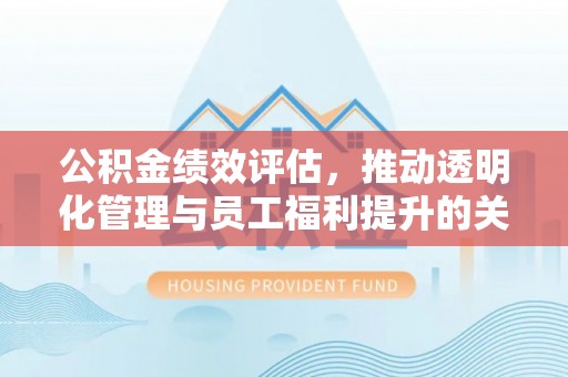汉阴公积金绩效评估，推动透明化管理与员工福利提升的关键