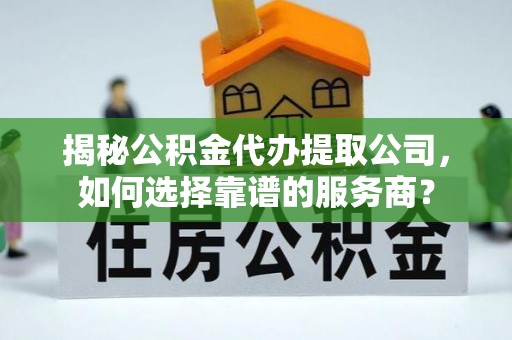 汉阴揭秘公积金代办提取公司，如何选择靠谱的服务商？