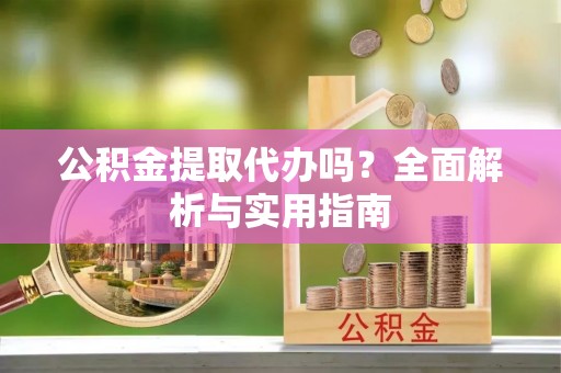 汉阴公积金提取代办吗？全面解析与实用指南