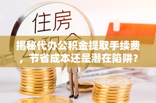汉阴揭秘代办公积金提取手续费，节省成本还是潜在陷阱？