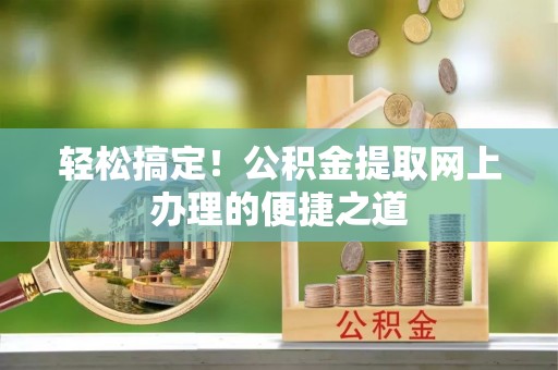 汉阴轻松搞定！公积金提取网上办理的便捷之道