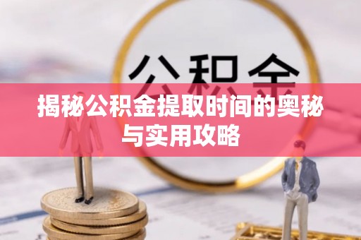 汉阴揭秘公积金提取时间的奥秘与实用攻略