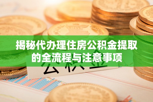 汉阴揭秘代办理住房公积金提取的全流程与注意事项
