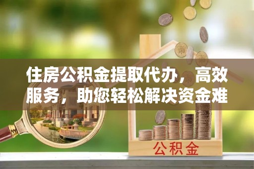 汉阴住房公积金提取代办，高效服务，助您轻松解决资金难题
