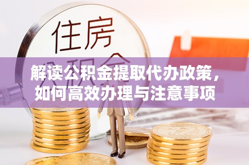 汉阴解读公积金提取代办政策，如何高效办理与注意事项