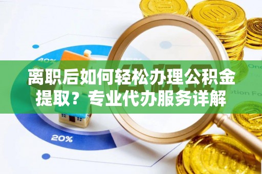 汉阴离职后如何轻松办理公积金提取？专业代办服务详解